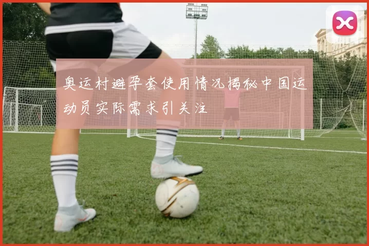 奥运村避孕套使用情况揭秘中国运动员实际需求引关注