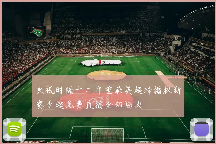 央视时隔十二年重获英超转播权新赛季起免费直播全部场次