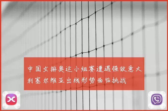 中国女排奥运小组赛遭遇强敌意大利塞尔维亚出线形势面临挑战