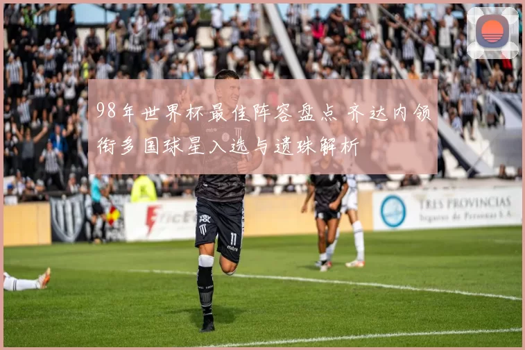 98年世界杯最佳阵容盘点 齐达内领衔多国球星入选与遗珠解析