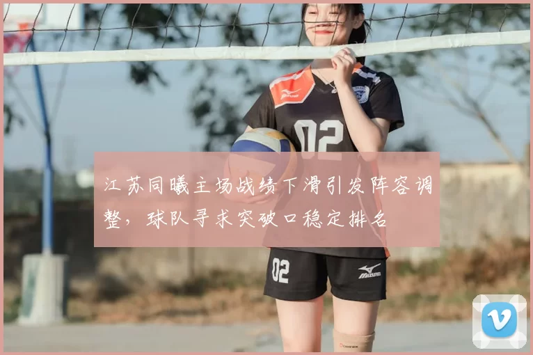 江苏同曦主场战绩下滑引发阵容调整，球队寻求突破口稳定排名