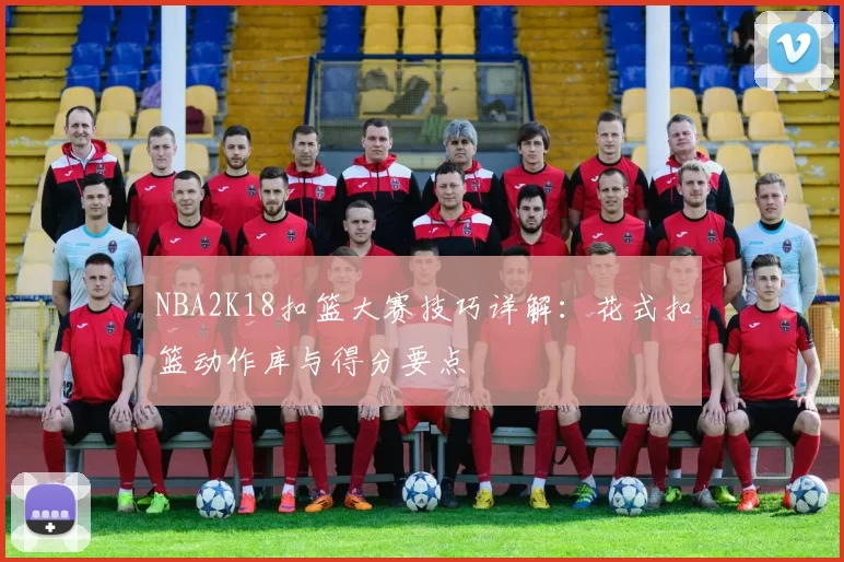 NBA2K18扣篮大赛技巧详解:花式扣篮动作库与得分要点