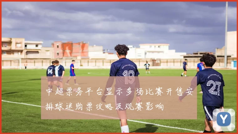 中超票务平台显示多场比赛开售安排球迷购票攻略及观赛影响