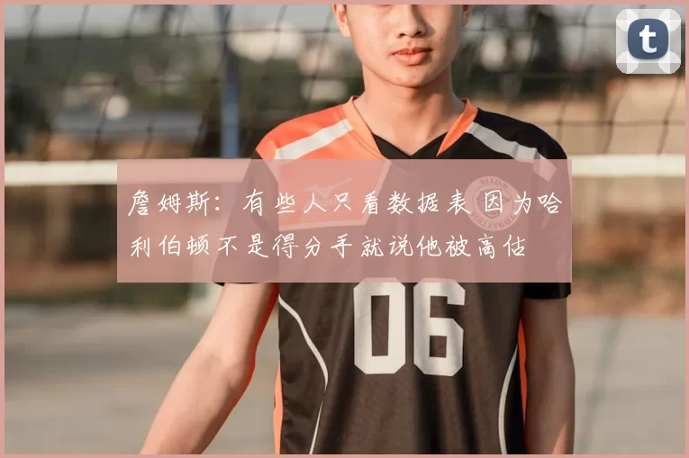 詹姆斯:有些人只看数据表 因为哈利伯顿不是得分手就说他被高估