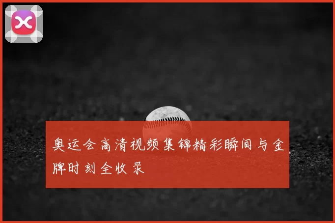奥运会高清视频集锦精彩瞬间与金牌时刻全收录