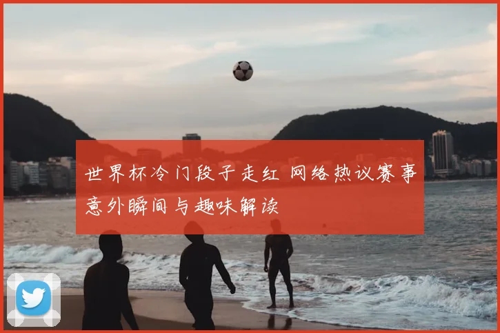 世界杯冷门段子走红 网络热议赛事意外瞬间与趣味解读