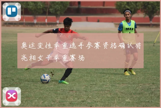 奥运变性举重选手参赛资格确认将亮相女子举重赛场