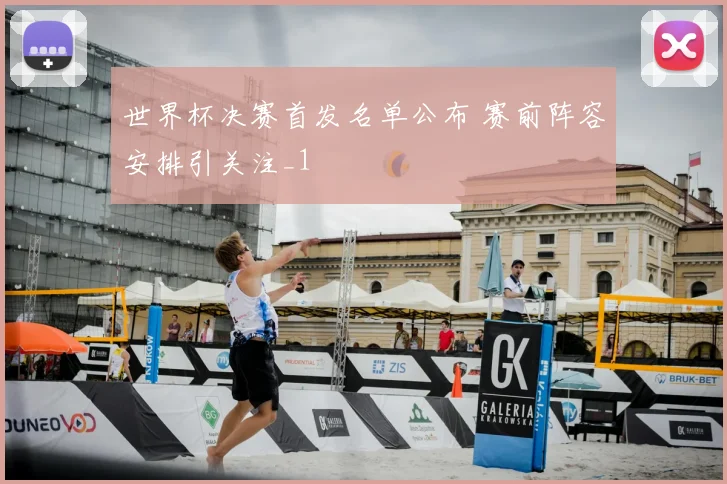 世界杯决赛首发名单公布 赛前阵容安排引关注_1