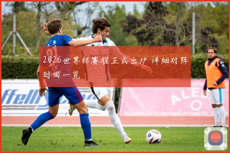2026世界杯赛程正式出炉 详细对阵时间一览