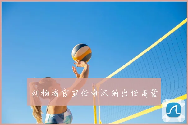 利物浦官宣任命汉纳出任高管