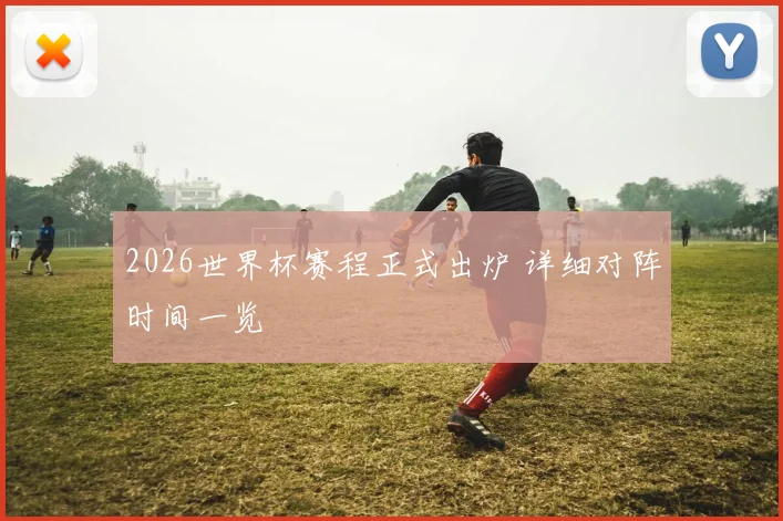 2026世界杯赛程正式出炉 详细对阵时间一览