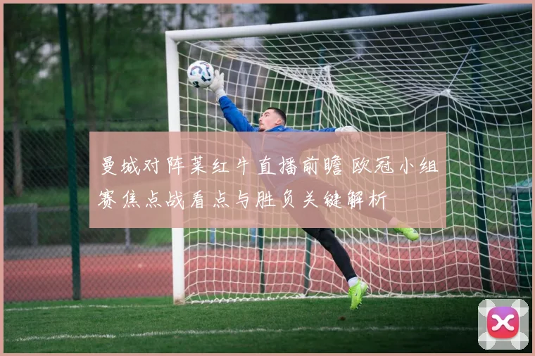 曼城对阵莱红牛直播前瞻 欧冠小组赛焦点战看点与胜负关键解析