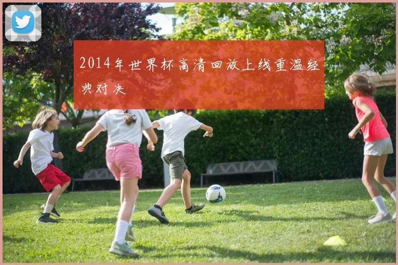 2014年世界杯高清回放上线重温经典对决