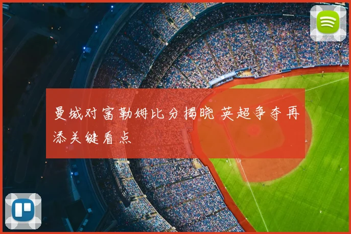 曼城对富勒姆比分揭晓 英超争夺再添关键看点