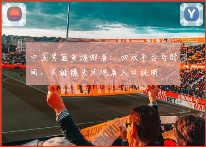 中国男篮重播哪看：回放平台与时间、关键镜头及观看入口说明