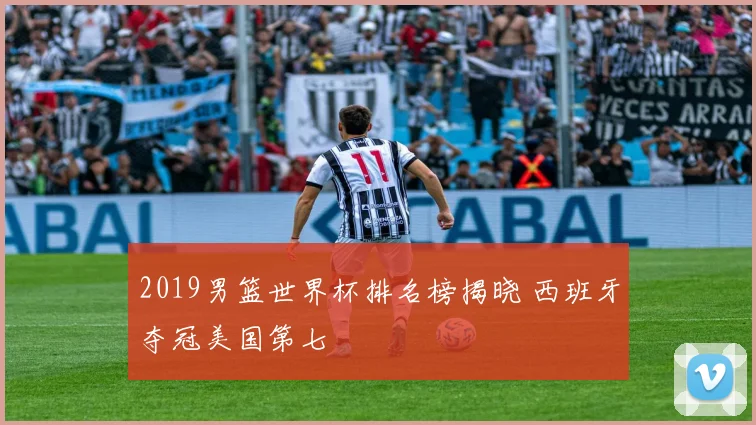 2019男篮世界杯排名榜揭晓 西班牙夺冠美国第七