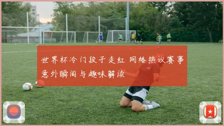 世界杯冷门段子走红 网络热议赛事意外瞬间与趣味解读