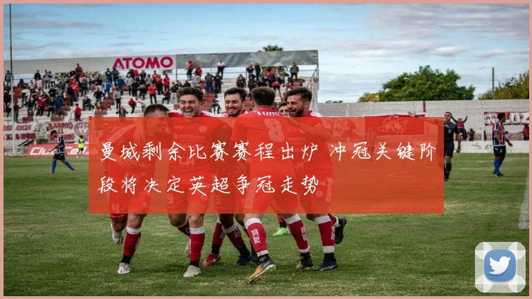 曼城剩余比赛赛程出炉 冲冠关键阶段将决定英超争冠走势