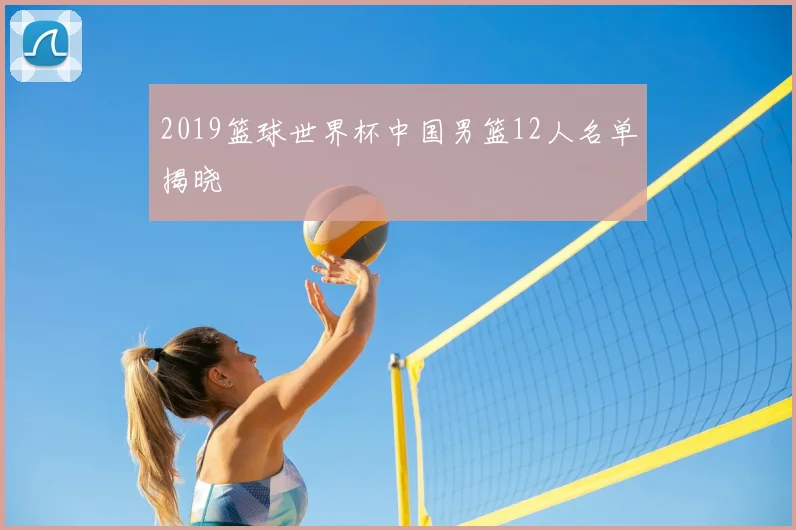 2019篮球世界杯中国男篮12人名单揭晓