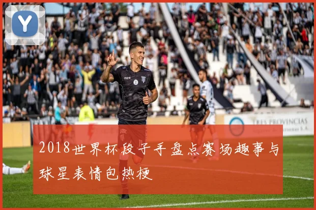 2018世界杯段子手盘点赛场趣事与球星表情包热梗