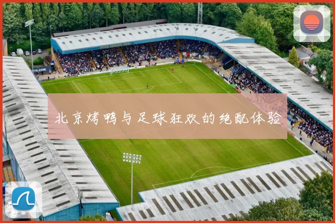 北京烤鸭与足球狂欢的绝配体验